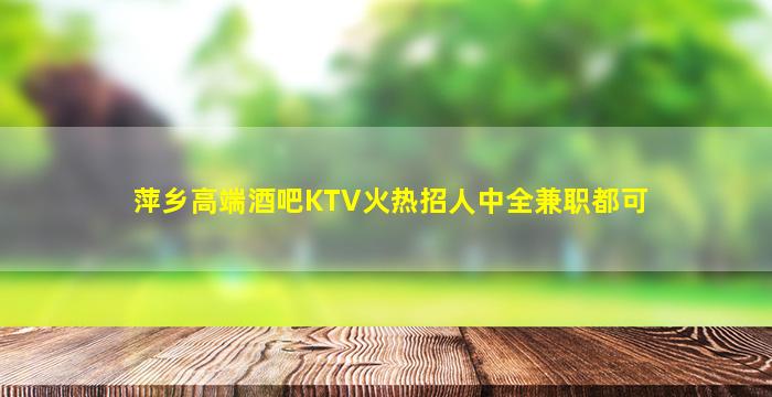 萍乡高端酒吧KTV火热招人中全兼职都可